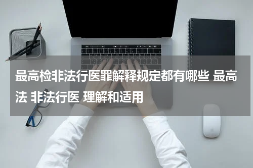 最高检非法行医罪解释规定都有哪些 最高法 非法行医 理解和适用