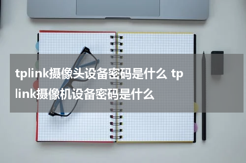 tplink摄像头设备密码是什么 tplink摄像机设备密码是什么