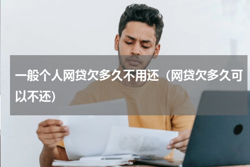 一般个人网贷欠多久不用还（网贷欠多久可以不还）