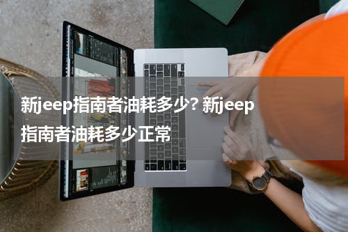 新jeep指南者油耗多少? 新jeep指南者油耗多少正常