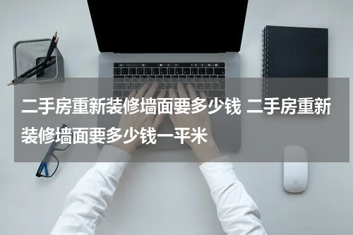 二手房重新装修墙面要多少钱 二手房重新装修墙面要多少钱一平米