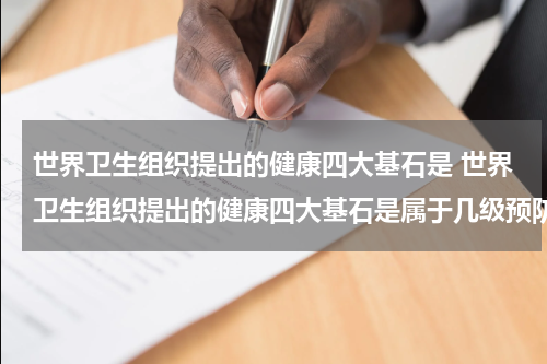 世界卫生组织提出的健康四大基石是 世界卫生组织提出的健康四大基石是属于几级预防