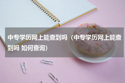 中专学历网上能查到吗（中专学历网上能查到吗 如何查询）