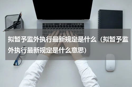 拟暂予监外执行最新规定是什么（拟暂予监外执行最新规定是什么意思）