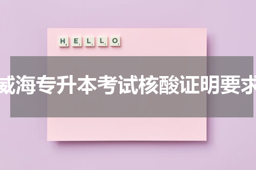 威海专升本考试核酸证明要求