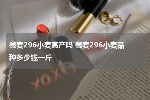 鑫麦296小麦高产吗 鑫麦296小麦品种多少钱一斤