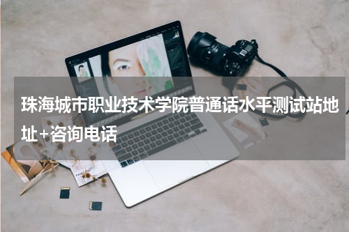 珠海城市职业技术学院普通话水平测试站地址+咨询电话