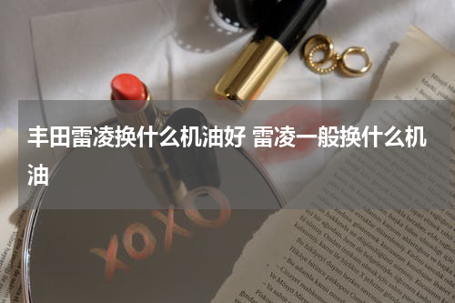 丰田雷凌换什么机油好 雷凌一般换什么机油
