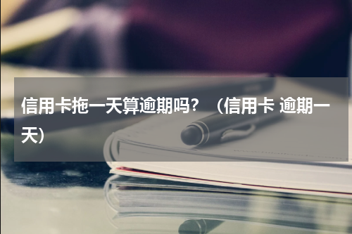 信用卡拖一天算逾期吗？（信用卡 逾期一天）