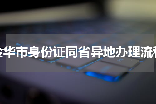 金华市身份证同省异地办理流程