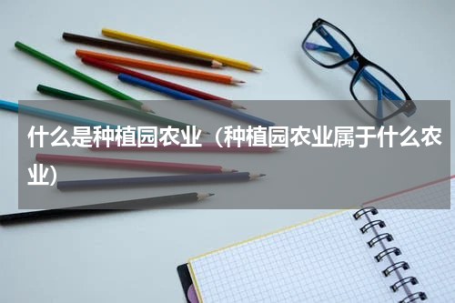 什么是种植园农业（种植园农业属于什么农业）