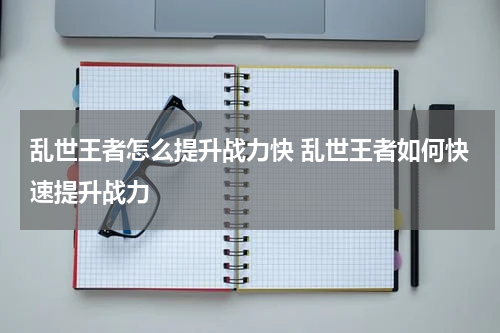 乱世王者怎么提升战力快 乱世王者如何快速提升战力