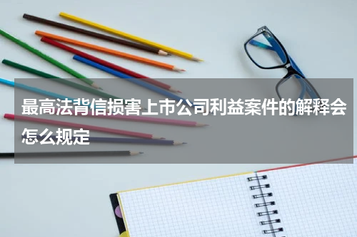 最高法背信损害上市公司利益案件的解释会怎么规定