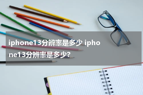 iphone13分辨率是多少 iphone13分辨率是多少?