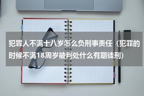 犯罪人不满十八岁怎么负刑事责任（犯罪的时候不满18周岁被判处什么有期徒刑）