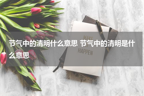 节气中的清明什么意思 节气中的清明是什么意思