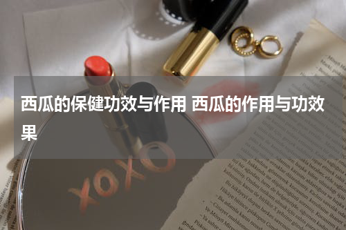 西瓜的保健功效与作用 西瓜的作用与功效果
