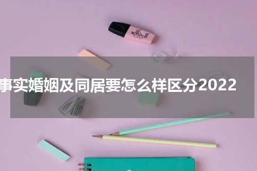 事实婚姻及同居要怎么样区分2022