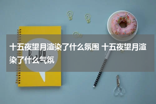 十五夜望月渲染了什么氛围 十五夜望月渲染了什么气氛