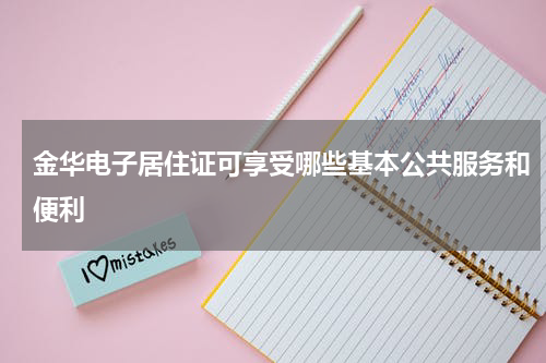 金华电子居住证可享受哪些基本公共服务和便利