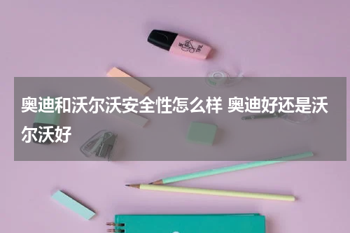 奥迪和沃尔沃安全性怎么样 奥迪好还是沃尔沃好