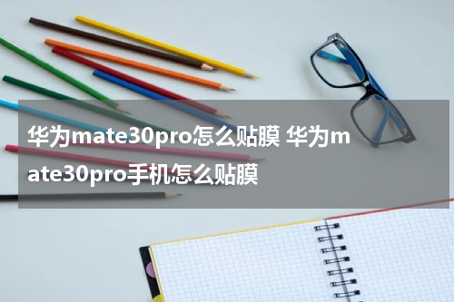 华为mate30pro怎么贴膜 华为mate30pro手机怎么贴膜