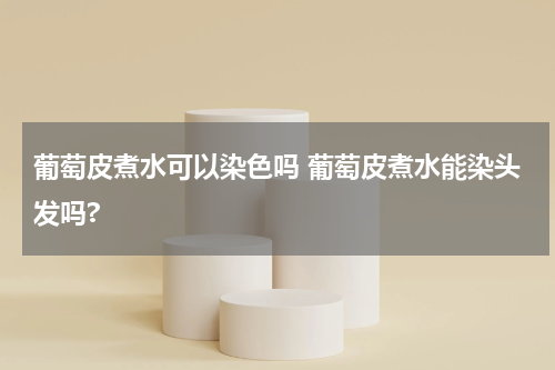 葡萄皮煮水可以染色吗 葡萄皮煮水能染头发吗?