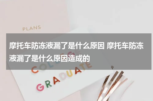摩托车防冻液漏了是什么原因 摩托车防冻液漏了是什么原因造成的