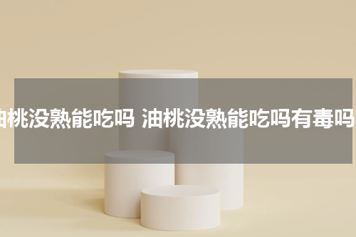 油桃没熟能吃吗 油桃没熟能吃吗有毒吗