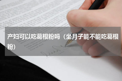 产妇可以吃葛根粉吗（坐月子能不能吃葛根粉）