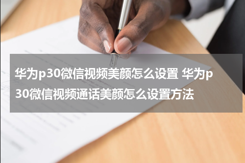 华为p30微信视频美颜怎么设置 华为p30微信视频通话美颜怎么设置方法