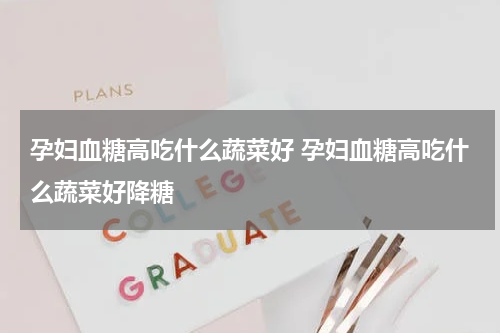 孕妇血糖高吃什么蔬菜好 孕妇血糖高吃什么蔬菜好降糖