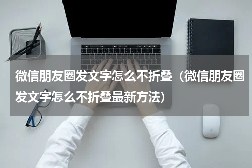 微信朋友圈发文字怎么不折叠（微信朋友圈发文字怎么不折叠最新方法）