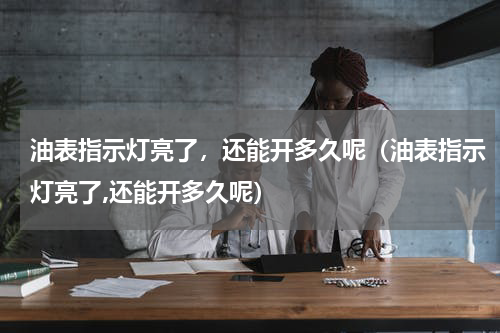 油表指示灯亮了，还能开多久呢（油表指示灯亮了,还能开多久呢）