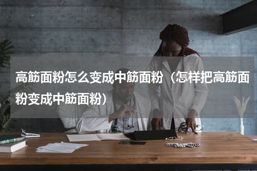 高筋面粉怎么变成中筋面粉（怎样把高筋面粉变成中筋面粉）