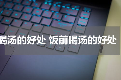 喝汤的好处 饭前喝汤的好处