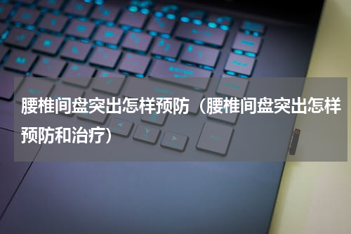 腰椎间盘突出怎样预防（腰椎间盘突出怎样预防和治疗）