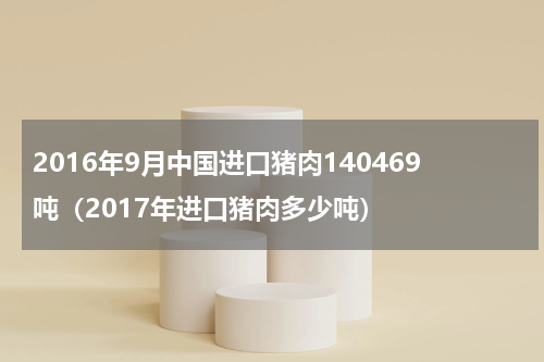 2016年9月中国进口猪肉140469吨（2017年进口猪肉多少吨）