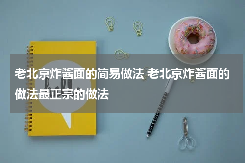 老北京炸酱面的简易做法 老北京炸酱面的做法最正宗的做法