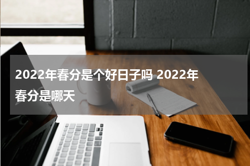 2022年春分是个好日子吗 2022年春分是哪天