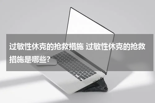 过敏性休克的抢救措施 过敏性休克的抢救措施是哪些?