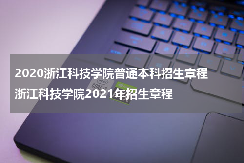 2020浙江科技学院普通本科招生章程 浙江科技学院2021年招生章程