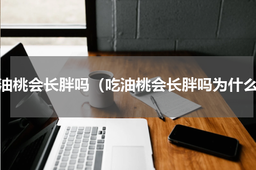 吃油桃会长胖吗（吃油桃会长胖吗为什么）