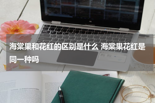 海棠果和花红的区别是什么 海棠果花红是同一种吗