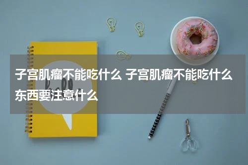子宫肌瘤不能吃什么 子宫肌瘤不能吃什么东西要注意什么