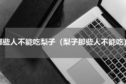 哪些人不能吃梨子（梨子那些人不能吃）