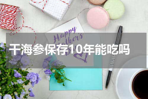 干海参保存10年能吃吗