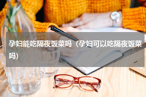 孕妇能吃隔夜饭菜吗（孕妇可以吃隔夜饭菜吗）