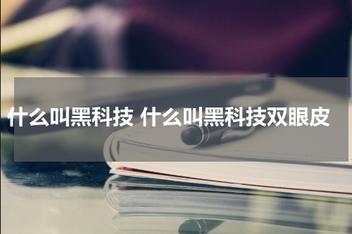 什么叫黑科技 什么叫黑科技双眼皮