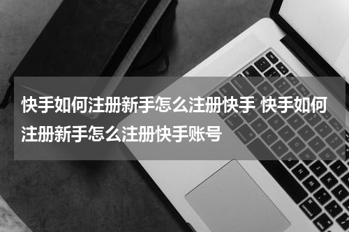 快手如何注册新手怎么注册快手 快手如何注册新手怎么注册快手账号